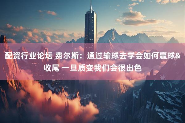 配资行业论坛 费尔斯：通过输球去学会如何赢球&收尾 一旦质变我们会很出色