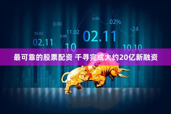 最可靠的股票配资 千寻完成大约20亿新融资