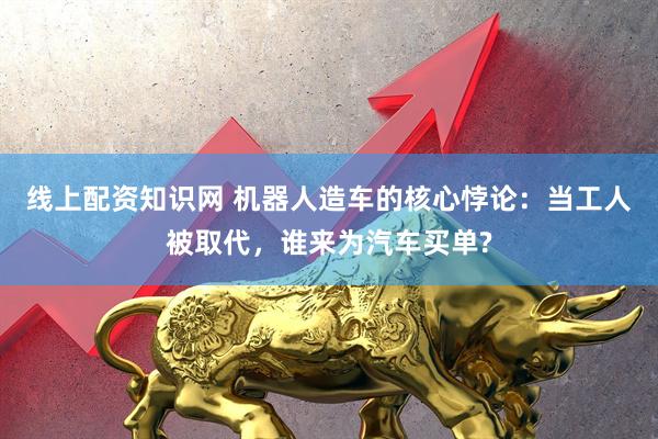线上配资知识网 机器人造车的核心悖论：当工人被取代，谁来为汽车买单?