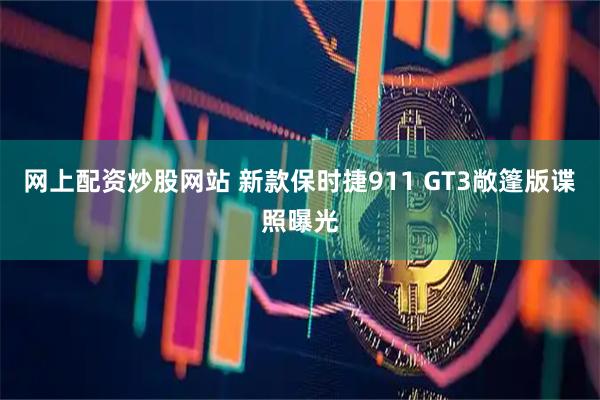 网上配资炒股网站 新款保时捷911 GT3敞篷版谍照曝光