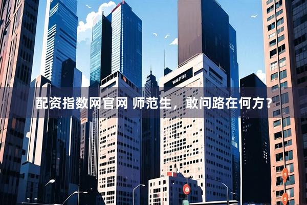配资指数网官网 师范生，敢问路在何方？