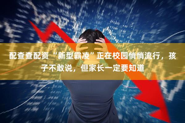 配查查配资 “新型霸凌”正在校园悄悄流行，孩子不敢说，但家长一定要知道