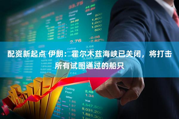 配资新起点 伊朗：霍尔木兹海峡已关闭，将打击所有试图通过的船只