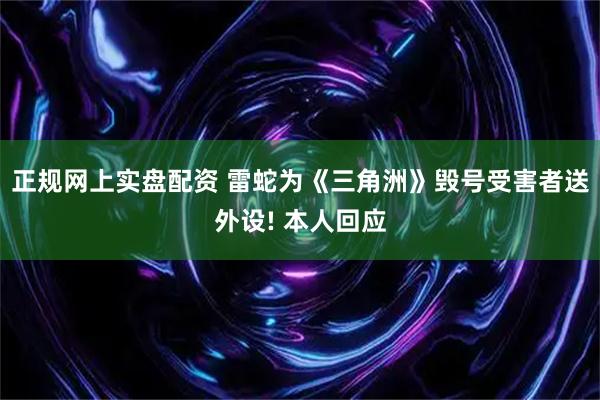 正规网上实盘配资 雷蛇为《三角洲》毁号受害者送外设! 本人回应