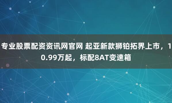 专业股票配资资讯网官网 起亚新款狮铂拓界上市，10.99万起，标配8AT变速箱