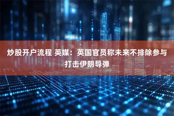 炒股开户流程 英媒：英国官员称未来不排除参与打击伊朗导弹