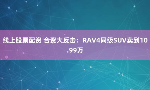 线上股票配资 合资大反击：RAV4同级SUV卖到10.99万
