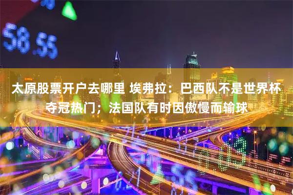 太原股票开户去哪里 埃弗拉：巴西队不是世界杯夺冠热门；法国队有时因傲慢而输球