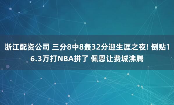 浙江配资公司 三分8中8轰32分迎生涯之夜! 倒贴16.3万打NBA拼了 佩恩让费城沸腾