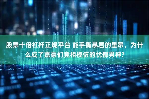 股票十倍杠杆正规平台 能手撕暴君的里昂，为什么成了嘉豪们竞相模仿的忧郁男神?