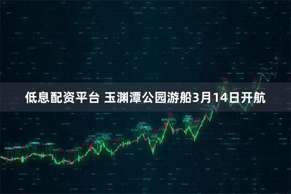 低息配资平台 玉渊潭公园游船3月14日开航