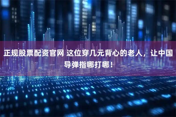 正规股票配资官网 这位穿几元背心的老人，让中国导弹指哪打哪！