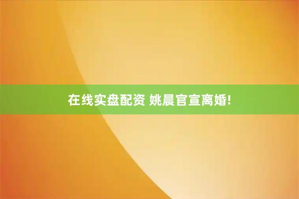在线实盘配资 姚晨官宣离婚!