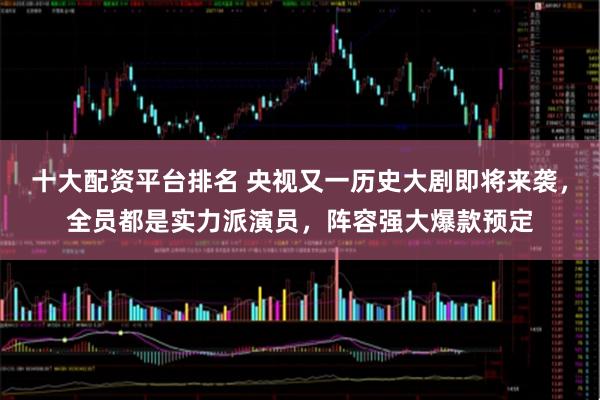 十大配资平台排名 央视又一历史大剧即将来袭，全员都是实力派演员，阵容强大爆款预定