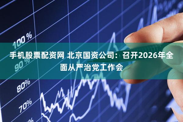 手机股票配资网 北京国资公司：召开2026年全面从严治党工作会