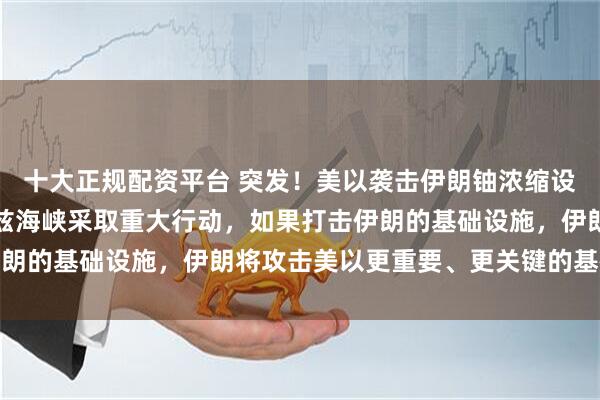 十大正规配资平台 突发！美以袭击伊朗铀浓缩设施！伊朗：正在霍尔木兹海峡采取重大行动，如果打击伊朗的基础设施，伊朗将攻击美以更重要、更关键的基础设施