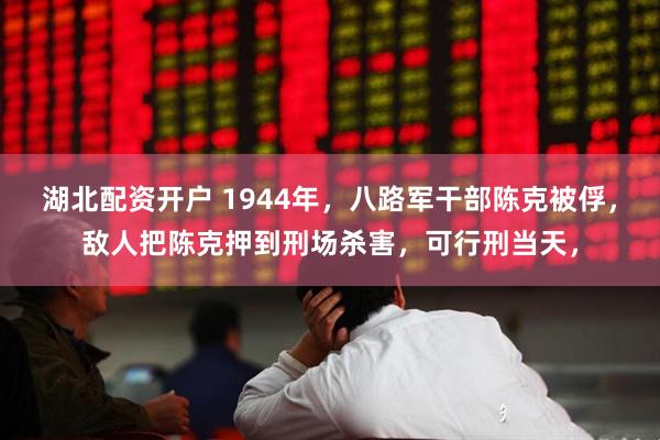 湖北配资开户 1944年，八路军干部陈克被俘，敌人把陈克押到刑场杀害，可行刑当天，