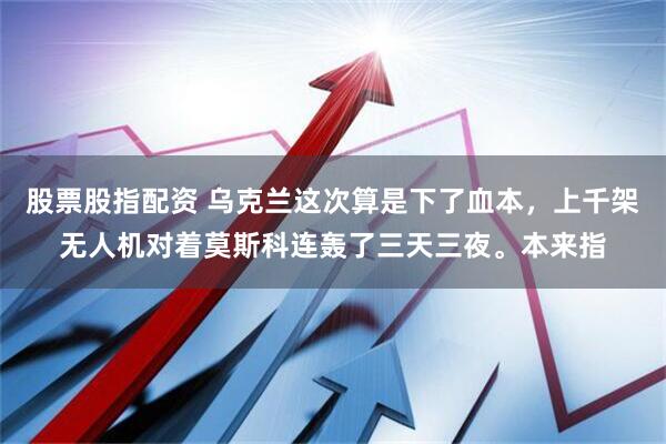 股票股指配资 乌克兰这次算是下了血本，上千架无人机对着莫斯科连轰了三天三夜。本来指