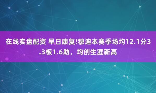 在线实盘配资 早日康复!穆迪本赛季场均12.1分3.3板1.6助，均创生涯新高