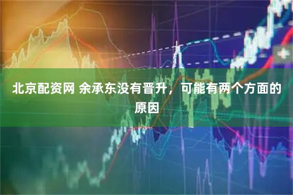 北京配资网 余承东没有晋升，可能有两个方面的原因