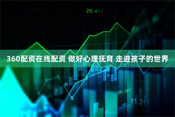 360配资在线配资 做好心理抚育 走进孩子的世界