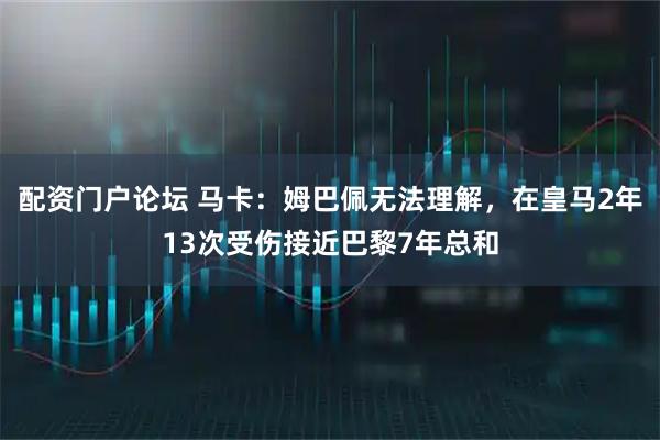 配资门户论坛 马卡：姆巴佩无法理解，在皇马2年13次受伤接近巴黎7年总和